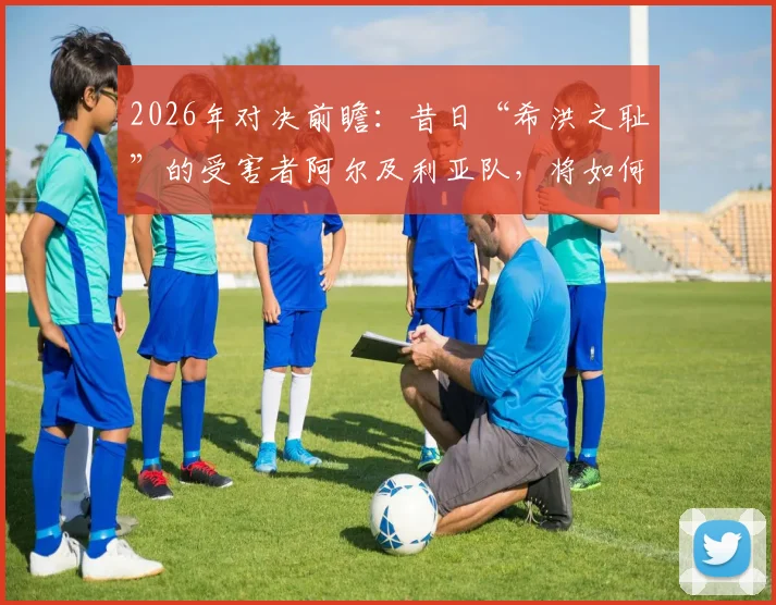 2026年对决前瞻:昔日“希洪之耻”的受害者阿尔及利亚队,将如何应对奥地利的挑战?
