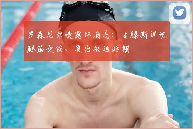 罗森尼尔透露坏消息：吉滕斯训练腿筋受伤，复出被迫延期