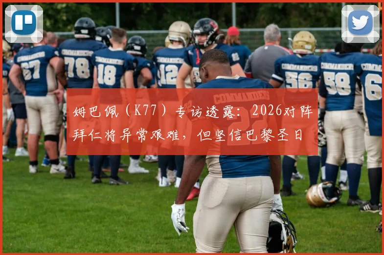 姆巴佩（K77）专访透露：2026对阵拜仁将异常艰难，但坚信巴黎圣日耳曼拥有击败任何强敌的绝对实力