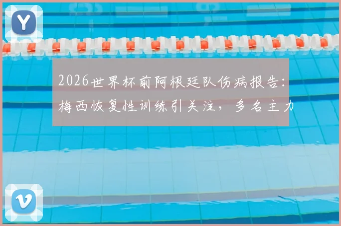 2026世界杯前阿根廷队伤病报告:梅西恢复性训练引关注,多名主力球员伤情成隐患