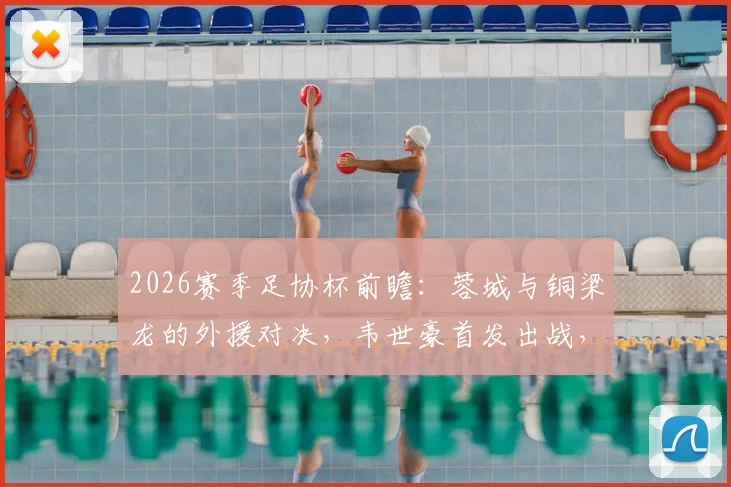 2026赛季足协杯前瞻:蓉城与铜梁龙的外援对决,韦世豪首发出战,向余望替补待命