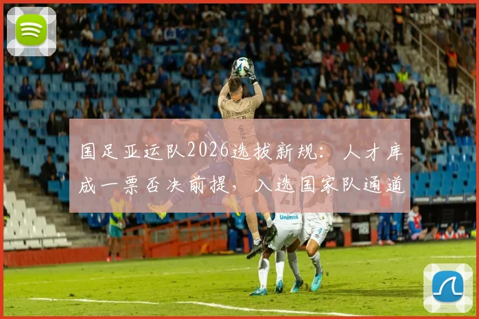 国足亚运队2026选拔新规：人才库成一票否决前提，入选国家队通道解析