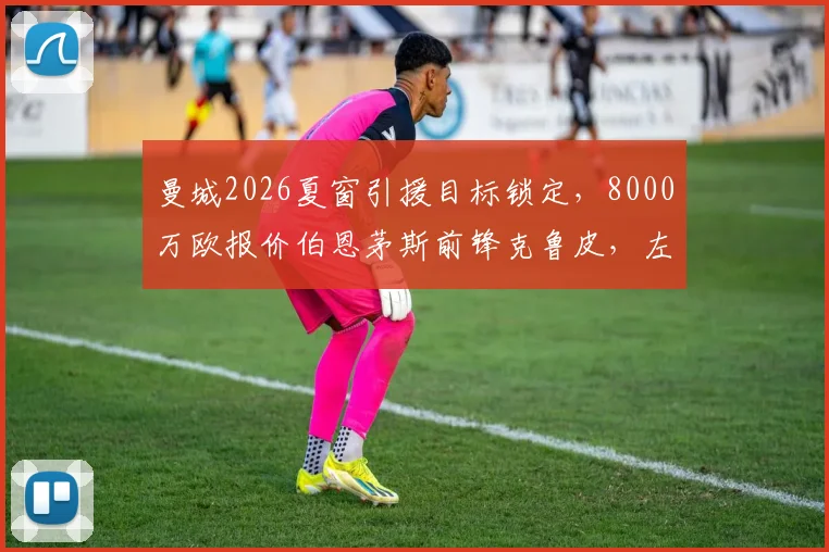 曼城2026夏窗引援目标锁定，8000万欧报价伯恩茅斯前锋克鲁皮，左脚新星成瓜帅新目标？