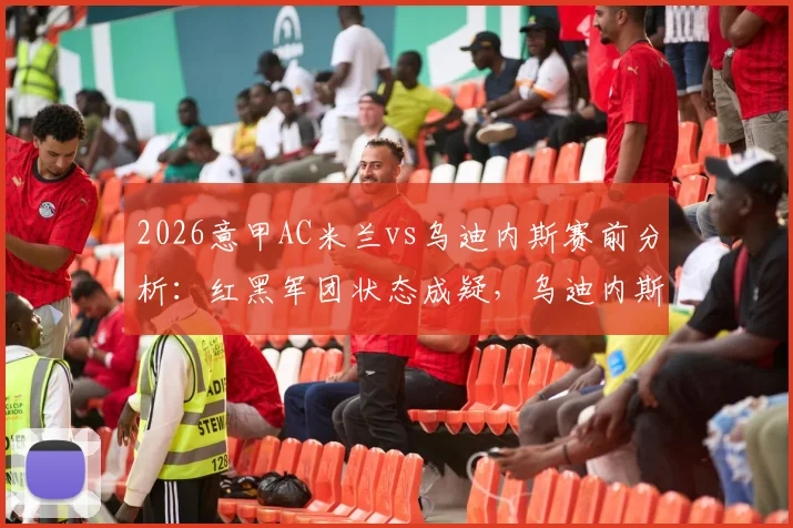 2026意甲AC米兰vs乌迪内斯赛前分析:红黑军团状态成疑,乌迪内斯防守能否经受考验?附历史交锋与关键看点