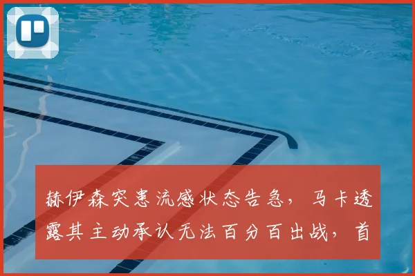 赫伊森突患流感状态告急，马卡透露其主动承认无法百分百出战，首发位置因此易主