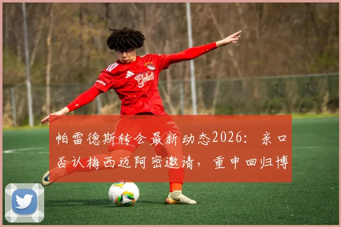 帕雷德斯转会最新动态2026：亲口否认梅西迈阿密邀请，重申回归博卡青年队心愿