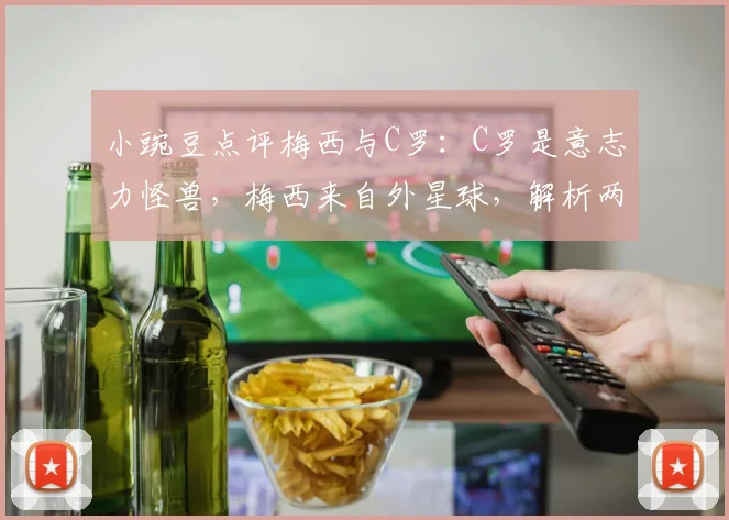 小豌豆点评梅西与C罗：C罗是意志力怪兽，梅西来自外星球，解析两人2026年历史地位之争