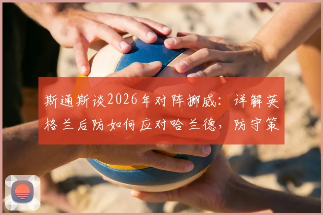 斯通斯谈2026年对阵挪威：详解英格兰后防如何应对哈兰德，防守策略与历史交锋全解析