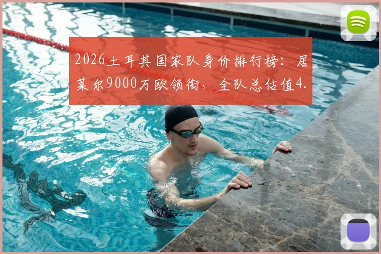 2026土耳其国家队身价排行榜：居莱尔9000万欧领衔，全队总估值4.73亿欧元解析，附潜力球星身价涨幅预测