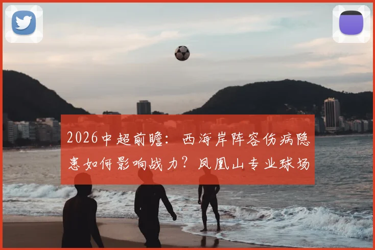 2026中超前瞻：西海岸阵容伤病隐患如何影响战力？凤凰山专业球场是否堪称国内最佳主场？