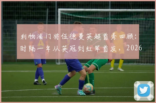 利物浦门将伍德曼英超首秀回顾:时隔一年从英冠到红军首发,2026赛季表现如何?