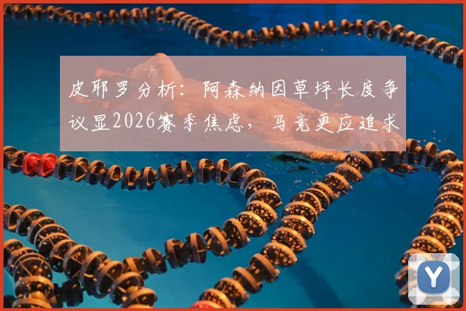 皮耶罗分析：阿森纳因草坪长度争议显2026赛季焦虑，马竞更应追求优质场地条件