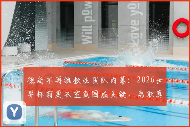 德尚不再执教法国队内幕：2026世界杯前更衣室氛围成关键，离职真实原因与后续影响解析