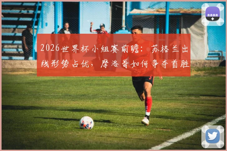 2026世界杯小组赛前瞻:苏格兰出线形势占优,摩洛哥如何争夺首胜?附两队历史交锋解析