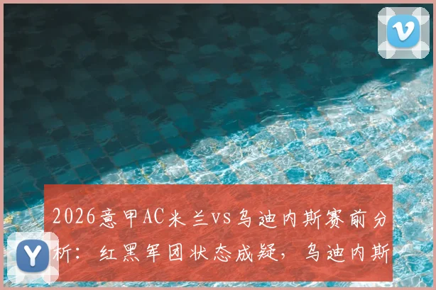 2026意甲AC米兰vs乌迪内斯赛前分析:红黑军团状态成疑,乌迪内斯防守能否经受考验?附历史交锋与关键看点