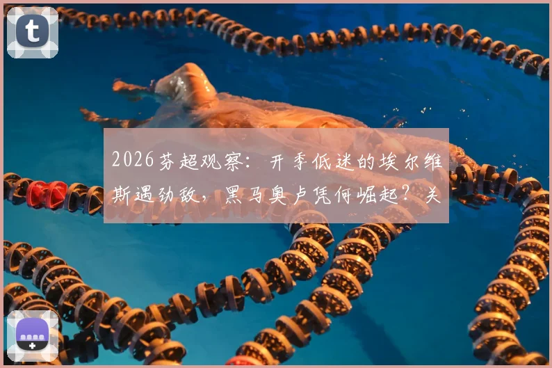 2026芬超观察：开季低迷的埃尔维斯遇劲敌，黑马奥卢凭何崛起？关键对决前瞻