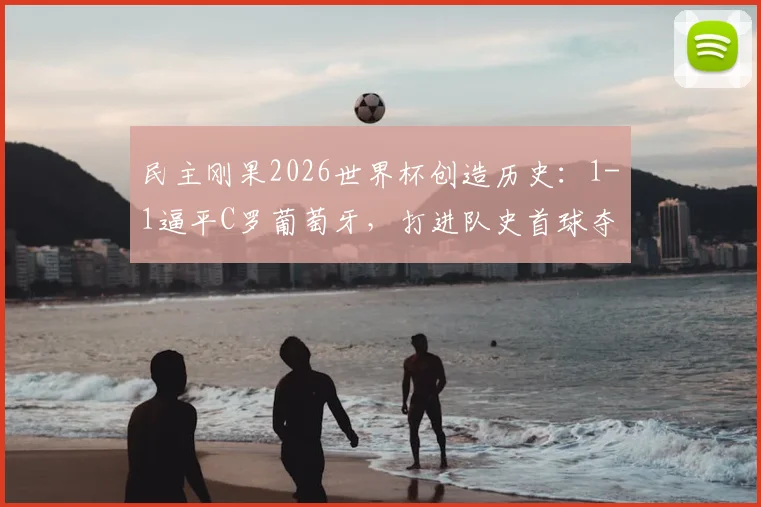 民主刚果2026世界杯创造历史：1-1逼平C罗葡萄牙，打进队史首球夺首分，全场回顾与进球分析