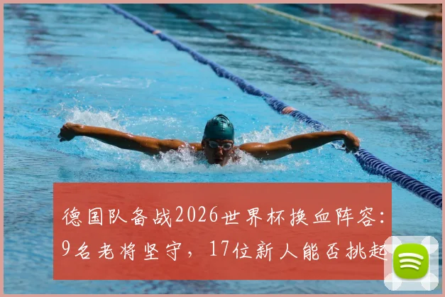 德国队备战2026世界杯换血阵容：9名老将坚守，17位新人能否挑起大梁？完整解析名单变动与战术影响