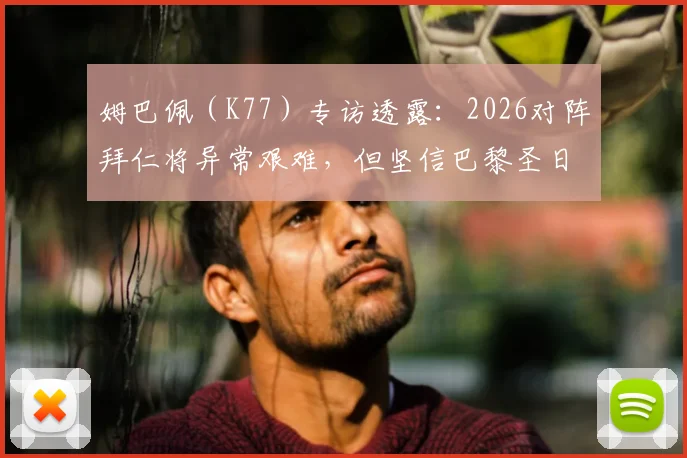 姆巴佩（K77）专访透露：2026对阵拜仁将异常艰难，但坚信巴黎圣日耳曼拥有击败任何强敌的绝对实力