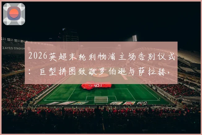 2026英超末轮利物浦主场告别仪式:巨型拼图致敬罗伯逊与萨拉赫,附活动流程与观看指南