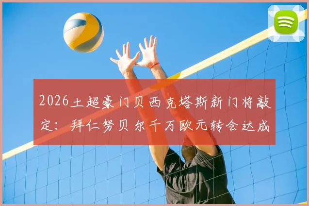 2026土超豪门贝西克塔斯新门将敲定：拜仁努贝尔千万欧元转会达成，附转会详情与球员前景分析