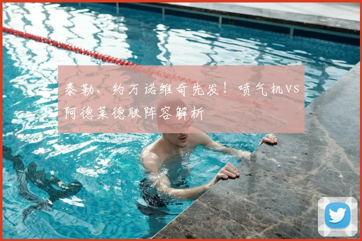 泰勒、约万诺维奇先发！喷气机vs阿德莱德联阵容解析