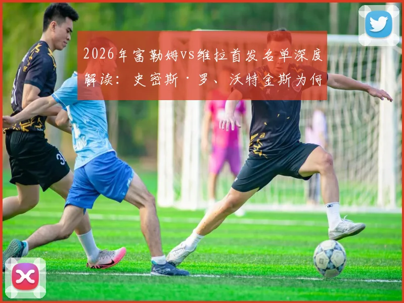 2026年富勒姆vs维拉首发名单深度解读：史密斯·罗、沃特金斯为何关键？桑乔替补引热议