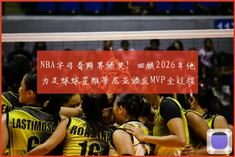 NBA字母哥跨界颁奖！回顾2026年他为足球球星维蒂尼亚颁发MVP全过程与幕后故事