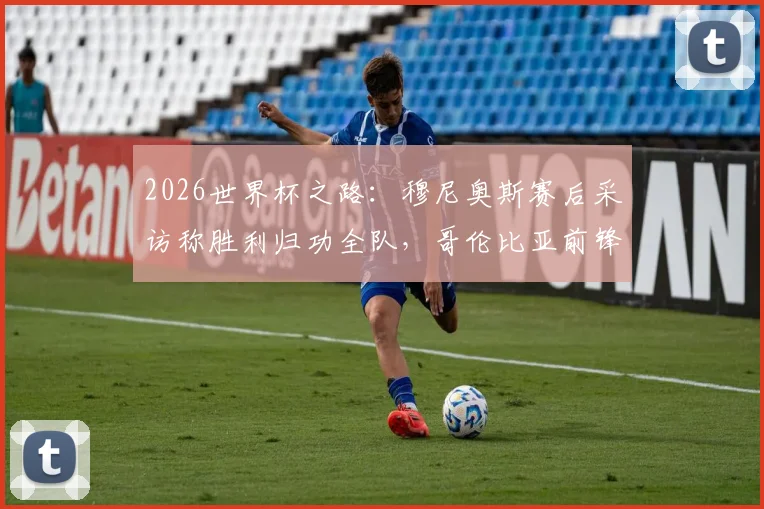 2026世界杯之路：穆尼奥斯赛后采访称胜利归功全队，哥伦比亚前锋详解葡萄牙备战计划