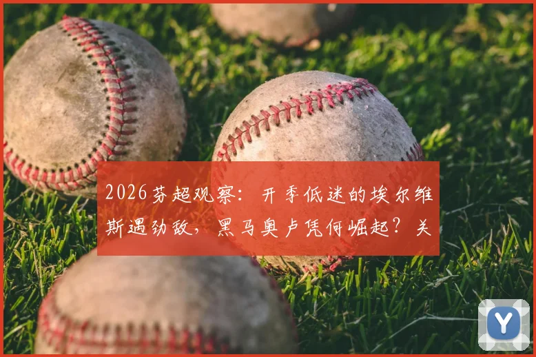 2026芬超观察：开季低迷的埃尔维斯遇劲敌，黑马奥卢凭何崛起？关键对决前瞻